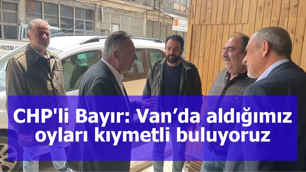 CHP'li Bayır: Van’da aldığımız oyları kıymetli buluyoruz