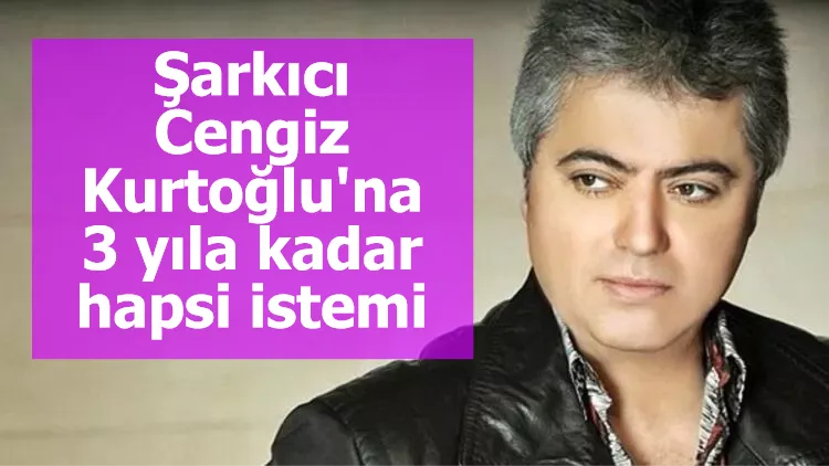 Şarkıcı Cengiz Kurtoğlu'na 3 yıla kadar hapsi istemi