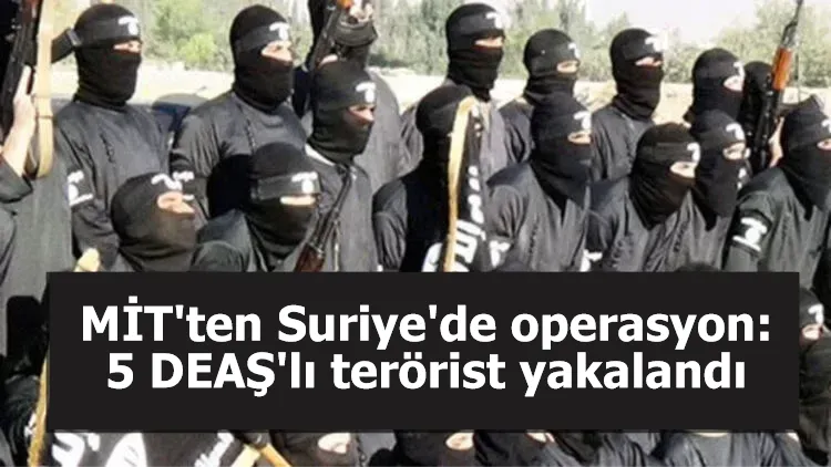 MİT, sözde Barış Pınarı alan sorumlusu dahil 5 DEAŞ'lı teröristi yakaladı