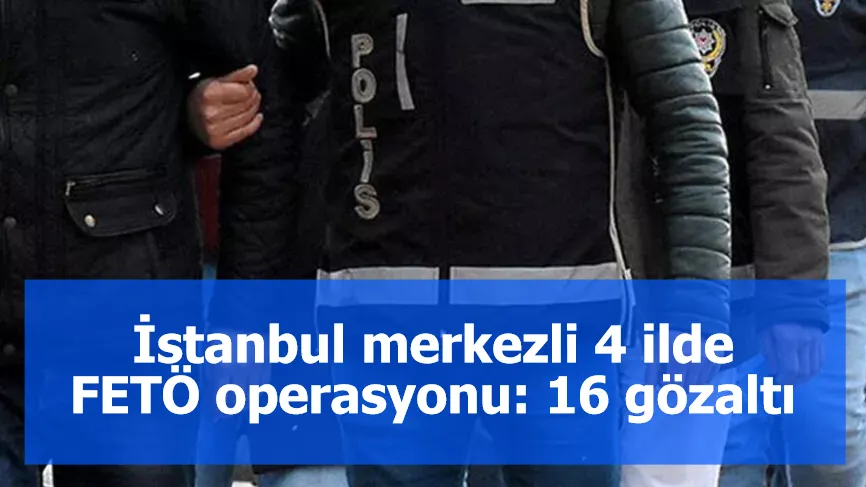 İstanbul merkezli 4 ilde FETÖ operasyonu: 16 gözaltı