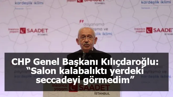 CHP Genel Başkanı Kılıçdaroğlu: “Salon kalabalıktı yerdeki seccadeyi görmedim”