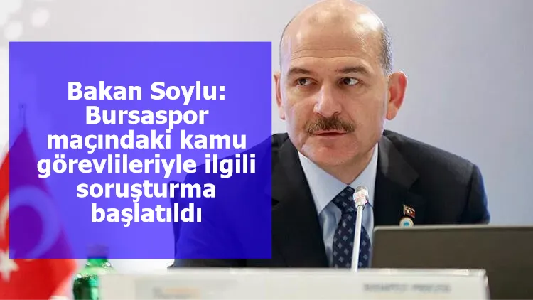 Bakan Soylu: Bursaspor maçındaki kamu görevlileriyle ilgili soruşturma başlatıldı