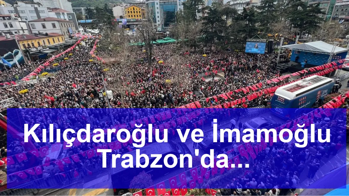 Kılıçdaroğlu ve İmamoğlu Trabzon'da... 'Hep birlikte tarih yazacağız'