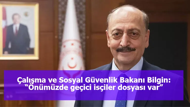 Çalışma ve Sosyal Güvenlik Bakanı Bilgin:  “Önümüzde geçici isçiler dosyası var”