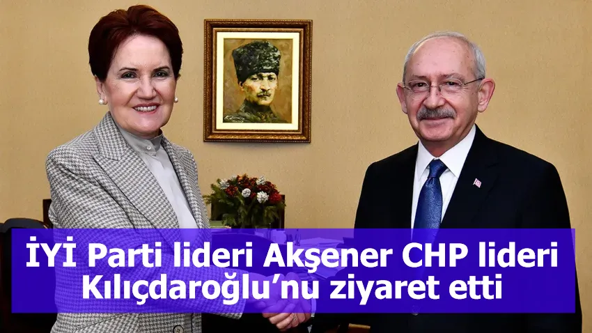 İYİ Parti lideri Akşener CHP lideri Kılıçdaroğlu’nu ziyaret etti