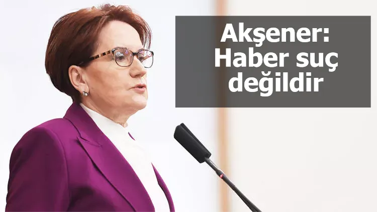 Akşener: Haber suç değildir