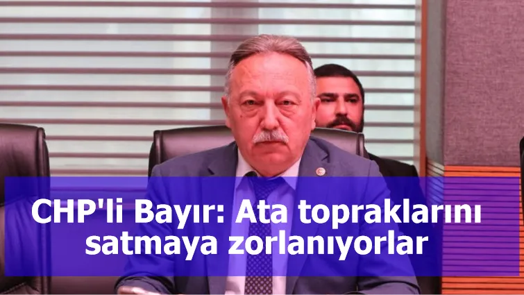 CHP'li Bayır: Ata topraklarını satmaya zorlanıyorlar