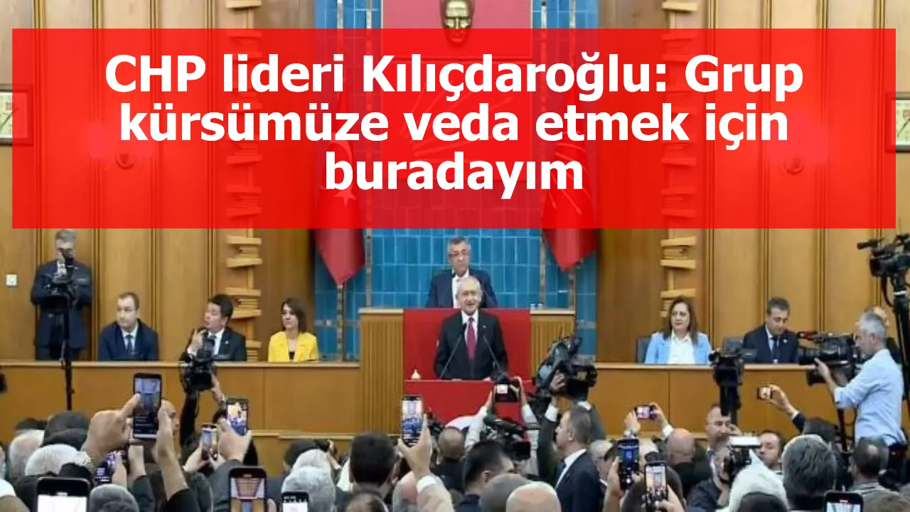CHP lideri Kılıçdaroğlu: Grup kürsümüze veda etmek için buradayım