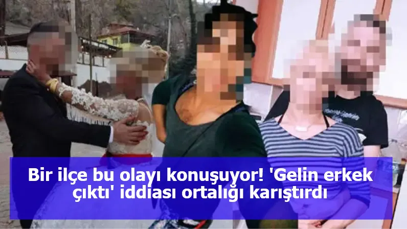 Bir ilçe bu olayı konuşuyor! 'Gelin erkek çıktı' iddiası ortalığı karıştırdı