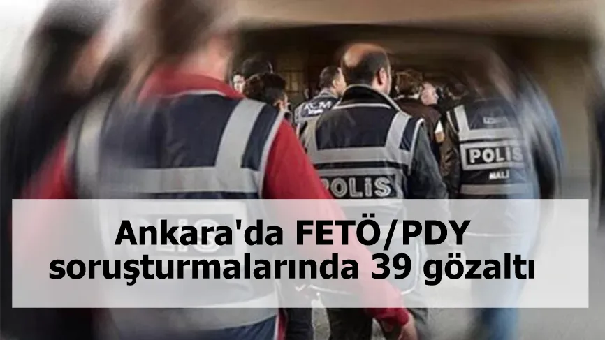 Ankara'da FETÖ/PDY soruşturmalarında 39 gözaltı kararı