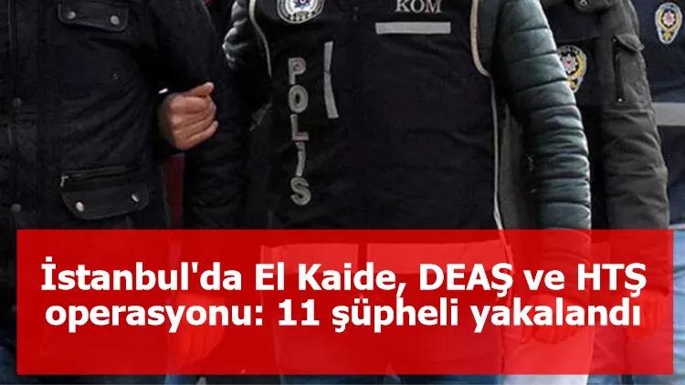 İstanbul'da El Kaide, DEAŞ ve HTŞ operasyonu: 11 şüpheli yakalandı