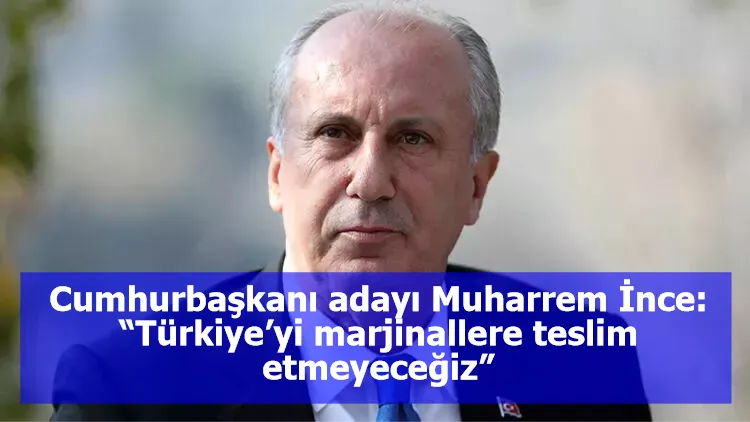 Cumhurbaşkanı adayı Muharrem İnce: “Türkiye’yi marjinallere teslim etmeyeceğiz”