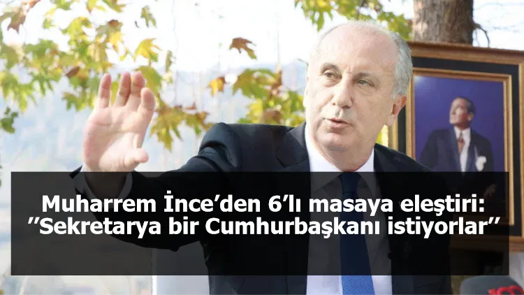 Muharrem İnce’den 6’lı masaya eleştiri: ’’Sekretarya bir Cumhurbaşkanı istiyorlar’’