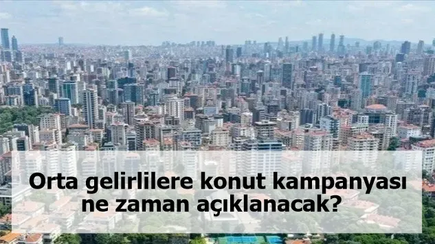 Orta gelirlilere konut kampanyası ne zaman açıklanacak?