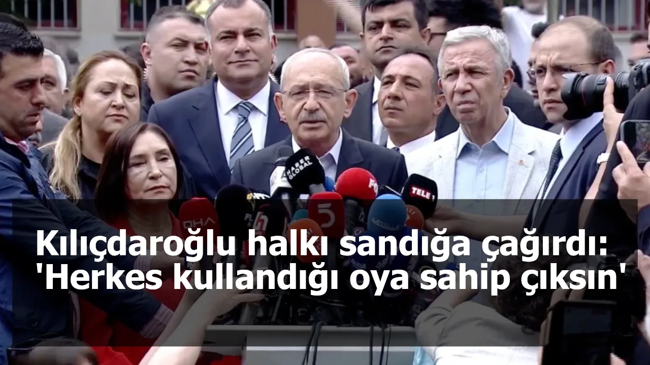 Kılıçdaroğlu halkı sandığa çağırdı: 'Herkes kullandığı oya sahip çıksın'