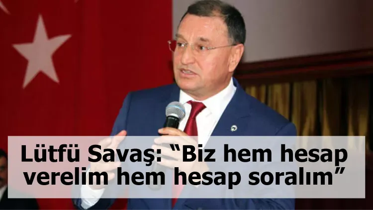 Lütfü Savaş: “Biz hem hesap verelim hem hesap soralım”