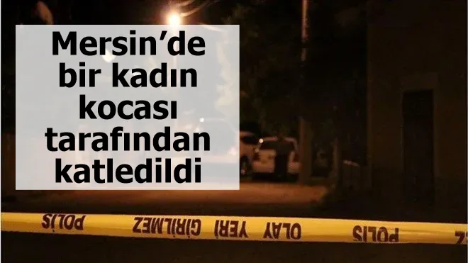 Mersin’de bir kadın kocası tarafından katledildi