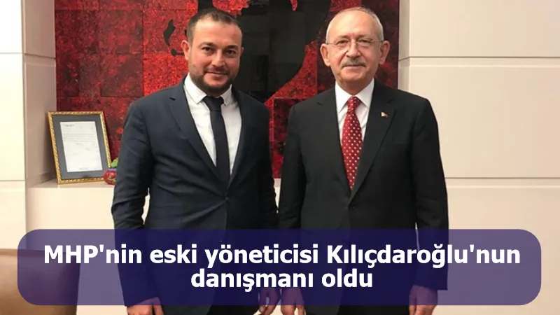 MHP'nin eski yöneticisi Kılıçdaroğlu'nun danışmanı oldu