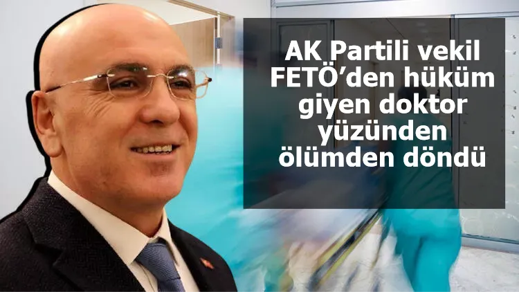 AK Partili vekil FETÖ’den hüküm giyen doktor yüzünden ölümden döndü