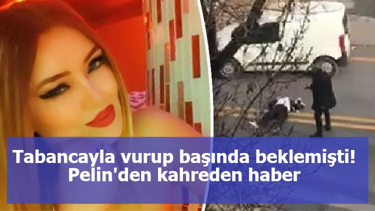 Tabancayla vurup başında beklemişti! Pelin'den kahreden haber