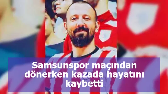 Samsunspor maçından dönerken kazada hayatını kaybetti