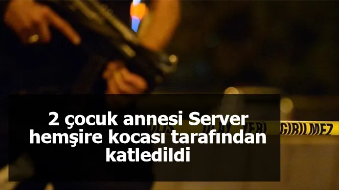 2 çocuk annesi Server hemşire kocası tarafından katledildi