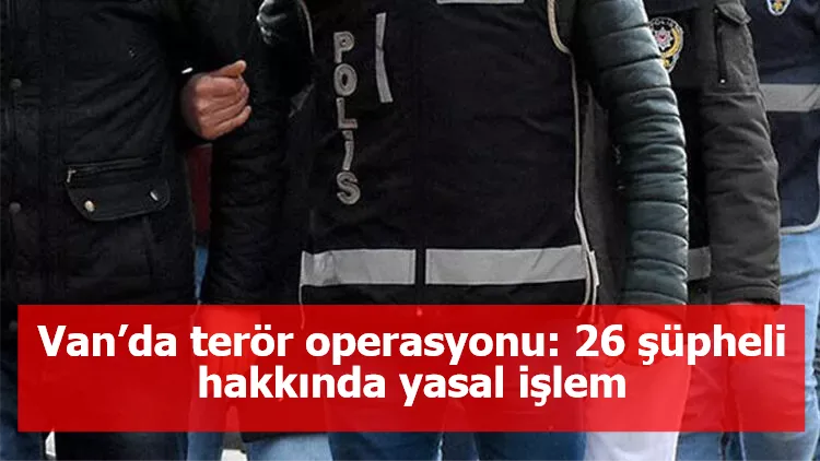 Van’da terör operasyonu: 26 şüpheli hakkında yasal işlem