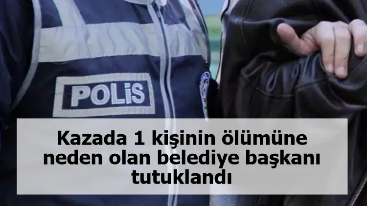 Kazada 1 kişinin ölümüne neden olan belediye başkanı tutuklandı