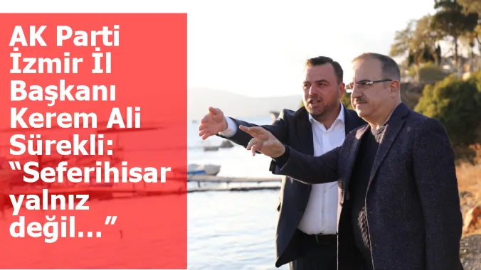 AK Parti İzmir İl Başkanı Kerem Ali Sürekli: “Seferihisar yalnız değil…”  