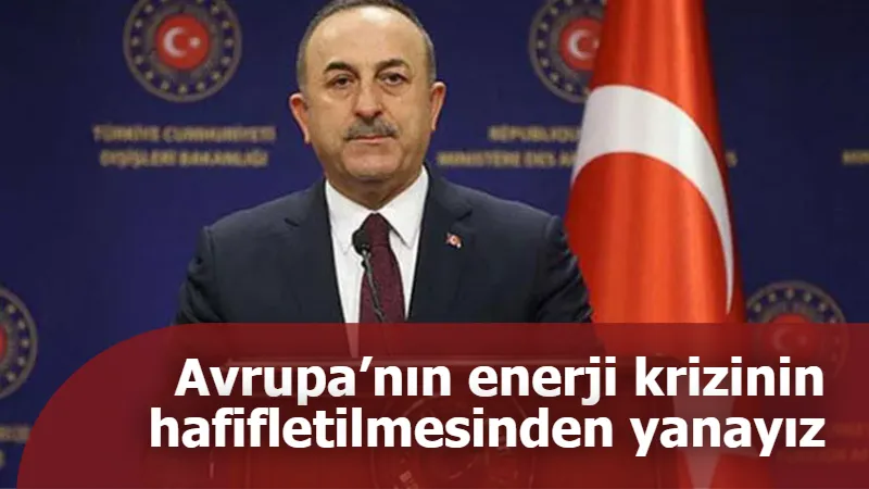 Bakan Çavuşoğlu: "Avrupa’nın enerji krizinin hafifletilmesinden yanayız"