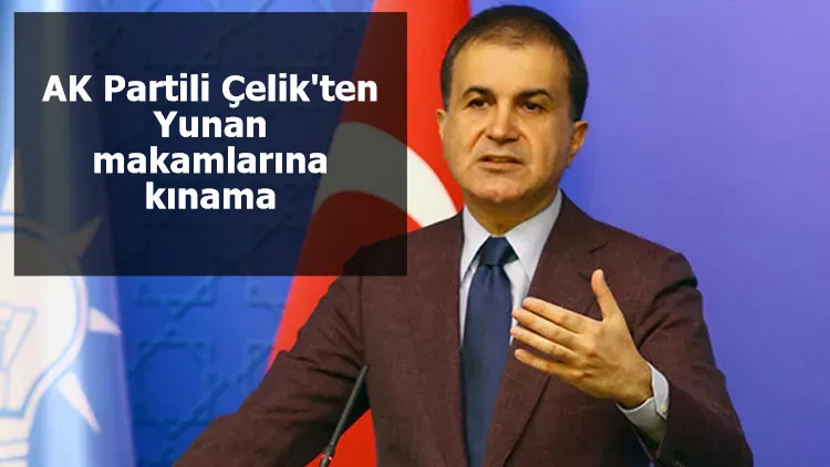 AK Partili Çelik'ten Yunan makamlarına kınama...