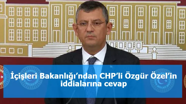 İçişleri Bakanlığı’ndan CHP’li Özgür Özel’in iddialarına cevap