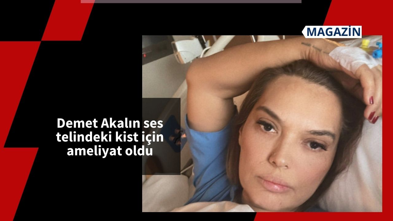 Demet Akalın ses telindeki kist için ameliyat oldu