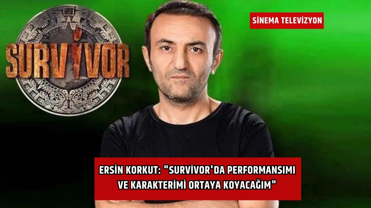 Ersin Korkut: "Survivor'da performansımı ve karakterimi ortaya koyacağım"