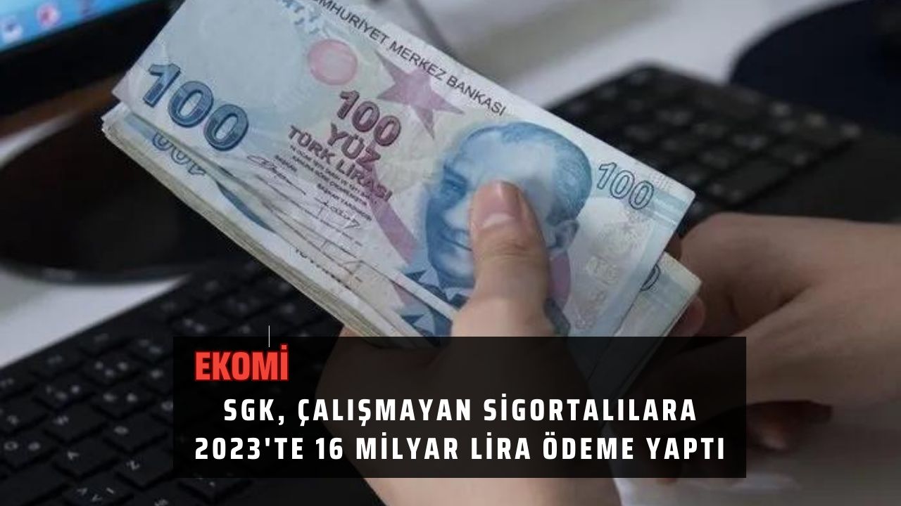 SGK, çalışmayan sigortalılara 2023'te 16 milyar lira ödeme yaptı