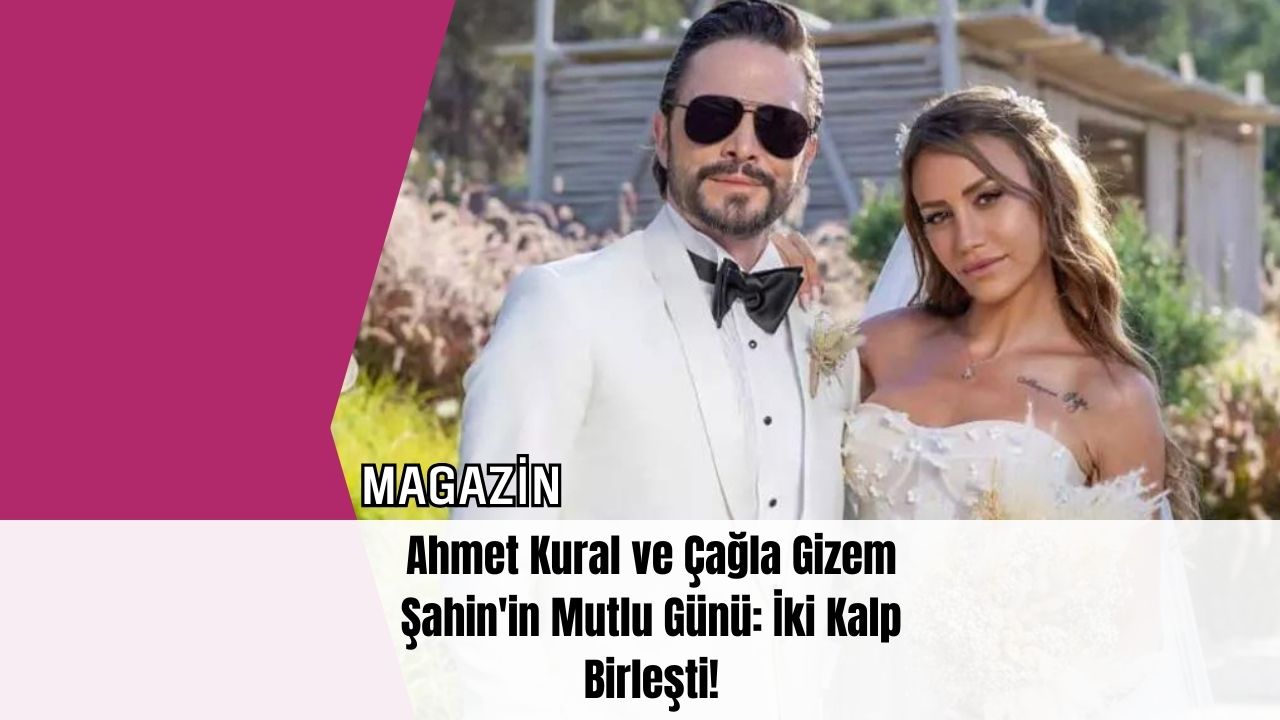 Ahmet Kural ve Çağla Gizem Şahin'in Mutlu Günü: İki Kalp Birleşti!