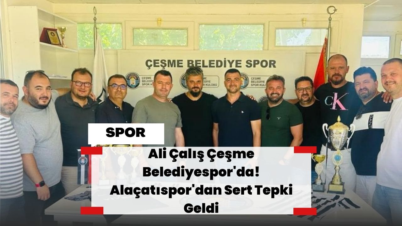 Ali Çalış Çeşme Belediyespor'da! Alaçatıspor'dan Sert Tepki Geldi