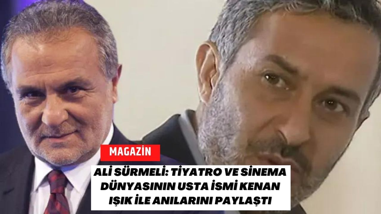 Ali Sürmeli: Tiyatro ve Sinema Dünyasının Usta İsmi Kenan Işık ile Anılarını Paylaştı