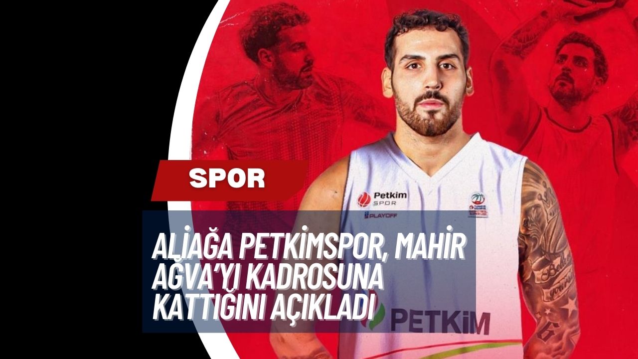 Aliağa Petkimspor, Mahir Ağva’yı Kadrosuna Kattığını Açıkladı