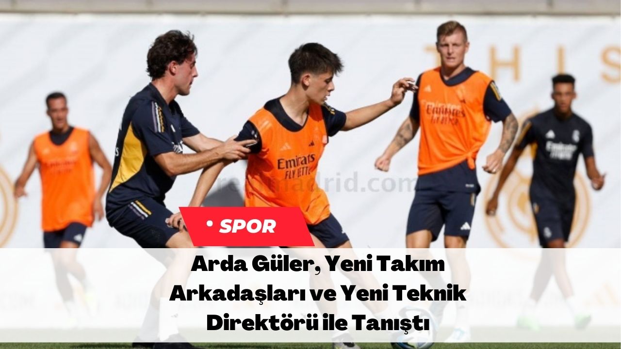 Arda Güler, Yeni Takım Arkadaşları ve Yeni Teknik Direktörü ile Tanıştı