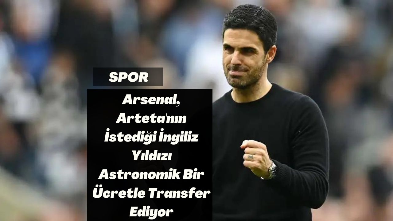 Arsenal, Arteta'nın İstediği İngiliz Yıldızı Astronomik Bir Ücretle Transfer Ediyor