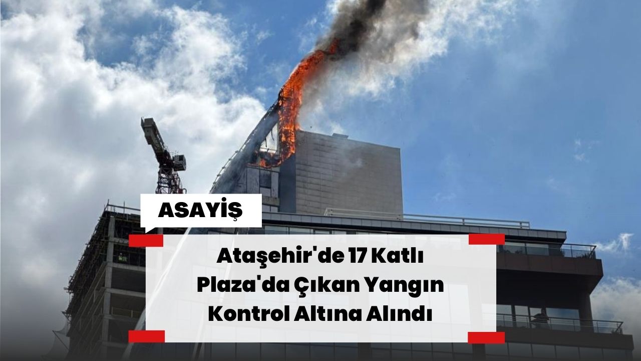 Ataşehir'de 17 Katlı Plaza'da Çıkan Yangın Kontrol Altına Alındı