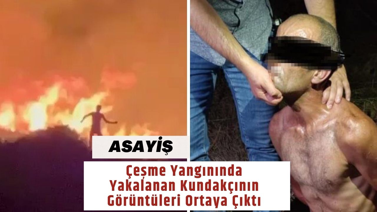 Çeşme Yangınında Yakalanan Kundakçının Görüntüleri Ortaya Çıktı