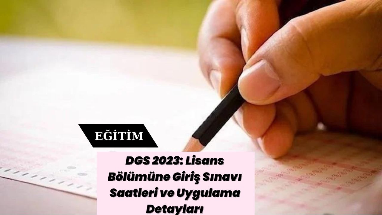 DGS 2023: Lisans Bölümüne Giriş Sınavı Saatleri ve Uygulama Detayları