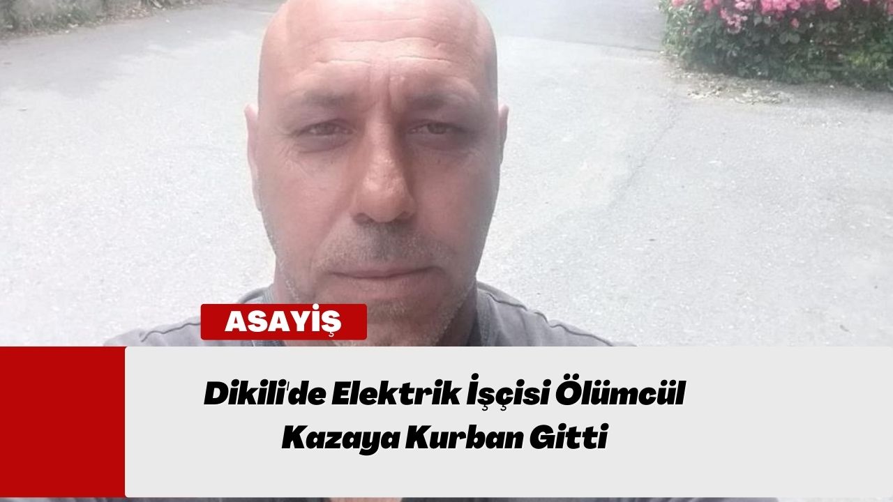 Dikili'de Elektrik İşçisi Ölümcül Kazaya Kurban Gitti