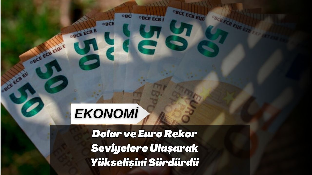 Dolar ve Euro Rekor Seviyelere Ulaşarak Yükselişini Sürdürdü
