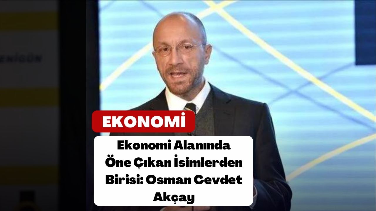 Ekonomi Alanında Öne Çıkan İsimlerden Birisi: Osman Cevdet Akçay