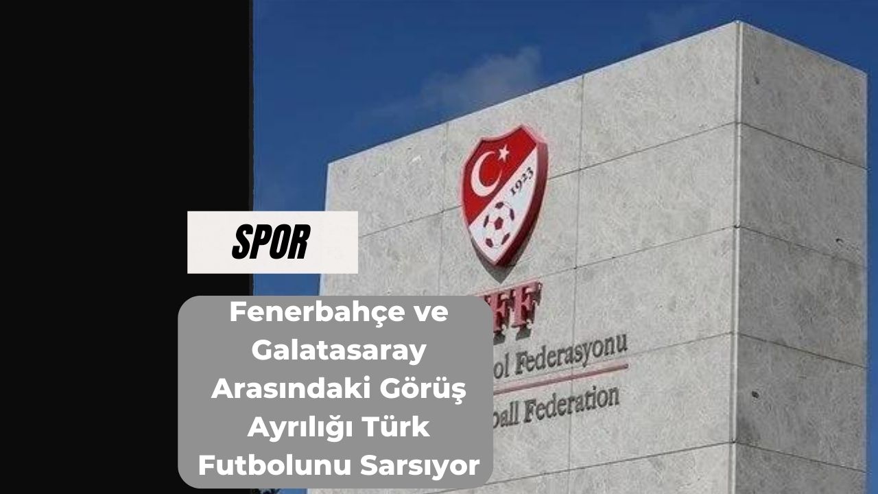 Fenerbahçe ve Galatasaray Arasındaki Görüş Ayrılığı Türk Futbolunu Sarsıyor