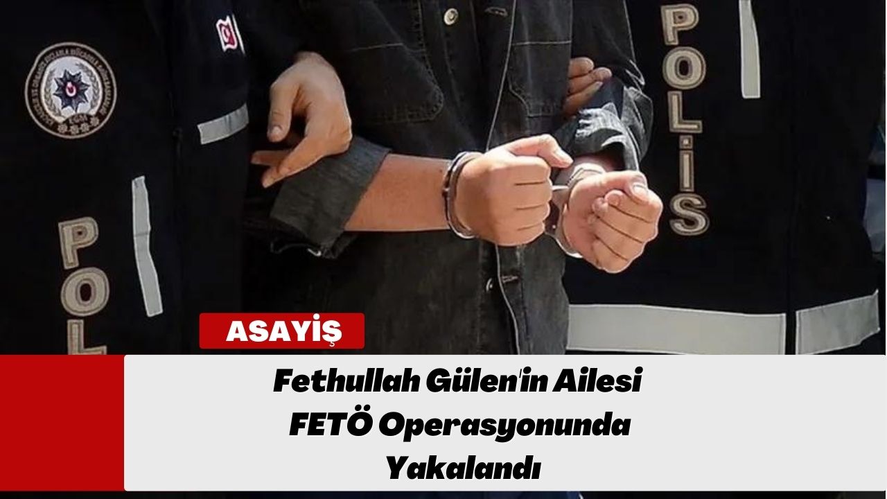 Fethullah Gülen'in Ailesi FETÖ Operasyonunda Yakalandı
