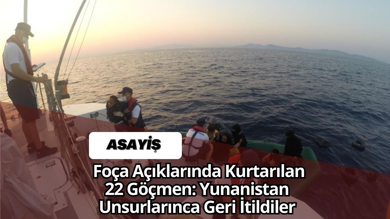 Foça Açıklarında Kurtarılan 22 Göçmen: Yunanistan Unsurlarınca Geri İtildiler